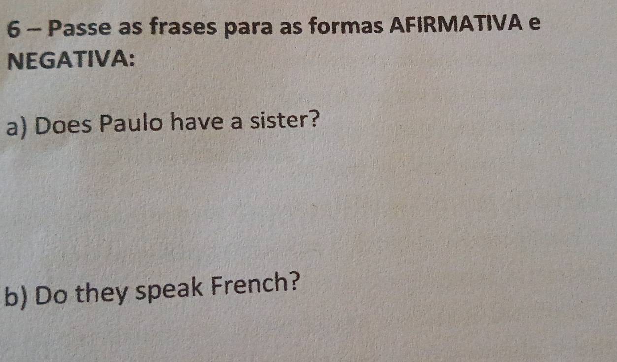 Passe as frases para as formas AFIRMATIVA e 
NEGATIVA: 
a) Does Paulo have a sister? 
b) Do they speak French?