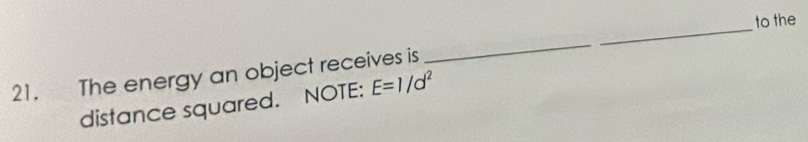 to the 
_ 
21. The energy an object receives is 
_ 
distance squared. NOTE: E=1/d^2