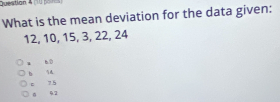 (n0 painis)
What is the mean deviation for the data given:
12, 10, 15, 3, 22, 24
a 6.0
b 14.
c 7.5
d 9.2