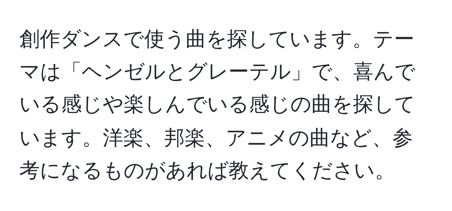 創作ダンスで使う曲を探しています。テーマは「ヘンゼルとグレーテル」で、喜んでいる感じや楽しんでいる感じの曲を探しています。洋楽、邦楽、アニメの曲など、参考になるものがあれば教えてください。