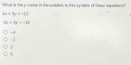 What is the y -value in the solution to this syslem of finear equations?
4x+5y=-12
-2x+2y=-16
-4
=2
2
5