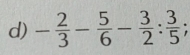 - 2/3 - 5/6 - 3/2 : 3/5 ;