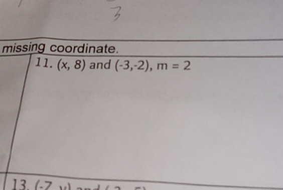 missing coordinate. 
11. (x,8) and (-3,-2), m=2
13. (-7