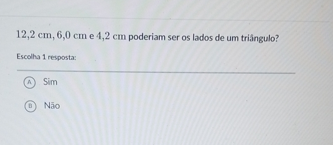 12,2 cm, 6,0 cm e 4,2 cm poderiam ser os lados de um triângulo?
Escolha 1 resposta:
a Sim
B) Não