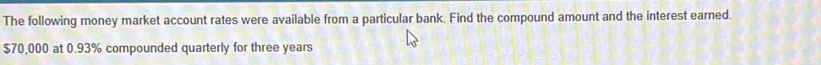 The following money market account rates were available from a particular bank. Find the compound amount and the interest earned.
$70,000 at 0.93% compounded quarterly for three years