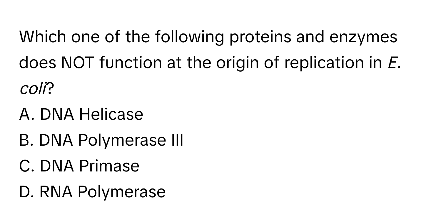 Which one of the following proteins and enzymes does NOT function at the origin of replication in *E. coli*?

A. DNA Helicase
B. DNA Polymerase III
C. DNA Primase
D. RNA Polymerase