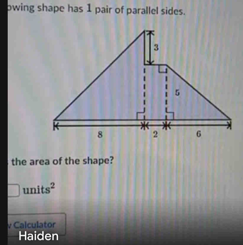 pwing shape has 1 pair of parallel sides. 
the area of the shape?
units²
Calculator 
Haiden