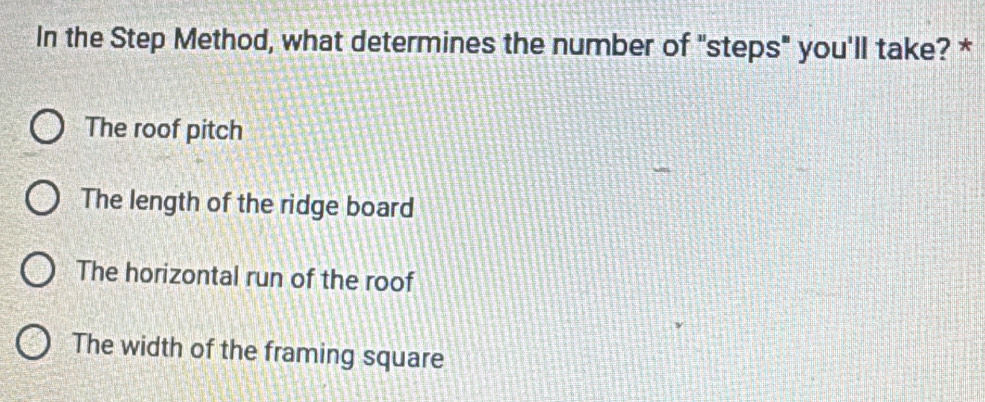 In the Step Method, what determines the number of "steps" you'll take? *
The roof pitch
The length of the ridge board
The horizontal run of the roof
The width of the framing square