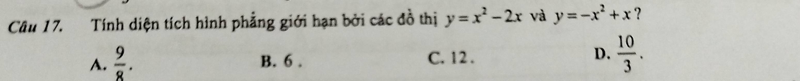 Tính diện tích hình phẳng giới hạn bởi các đồ thị y=x^2-2x và y=-x^2+x ?
A.  9/8 . B. 6. D.  10/3 .
C. 12.