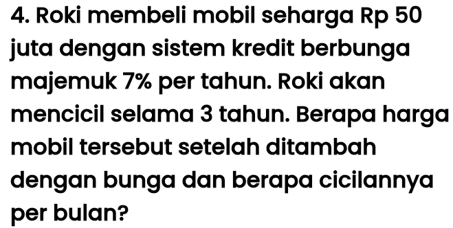 Roki membeli mobil seharga Rp 50
juta dengan sistem kredit berbunga 
majemuk 7% per tahun. Roki akan 
mencicil selama 3 tahun. Berapa harga 
mobil tersebut setelah ditambah 
dengan bunga dan berapa cicilannya 
per bulan?