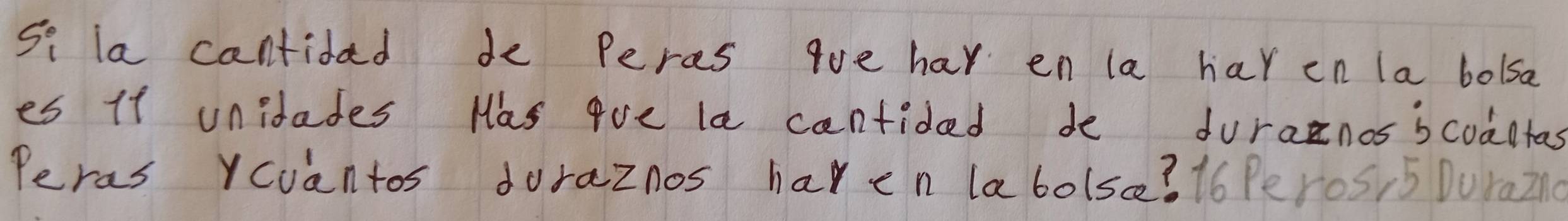 S_i la cantidad de Peres 9ve har en la har en la bolsa 
es if unidades Mas aoe le cantided de duranos scoaltas 
Peras Ycuantos doraznos haven labolse? 16 Peros, 5 DuraZ