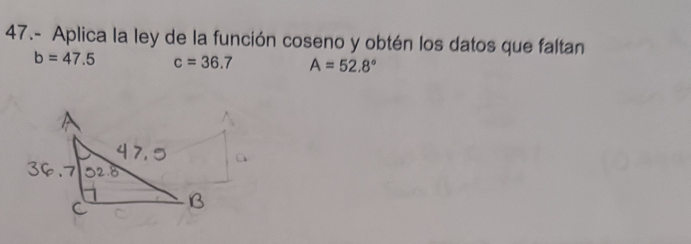 47.- Aplica la ley de la función coseno y obtén los datos que faltan
b=47.5
c=36.7
A=52.8°