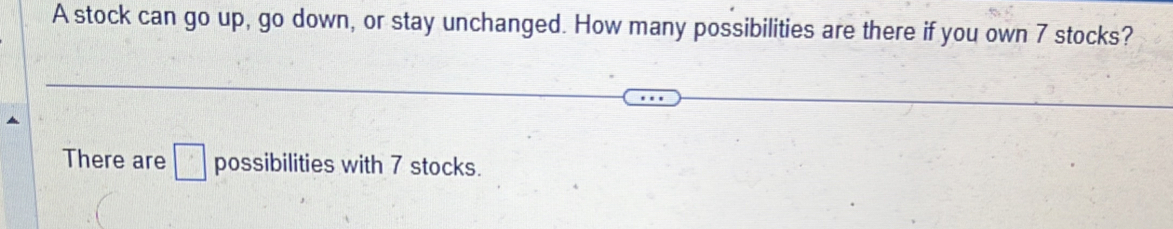 A stock can go up, go down, or stay unchanged. How many possibilities are there if you own 7 stocks? 
There are □ possibilities with 7 stocks.