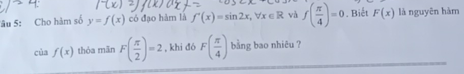 Sâu 5: Cho hàm số y=f(x) có đạo hàm là f'(x)=sin 2x, forall x∈ R và f( π /4 )=0. Biết F(x) là nguyên hàm
ciaf(x) thỏa mãn F( π /2 )=2 , khi đó F( π /4 ) bằng bao nhiêu ?