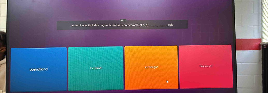 6/20
A hurricane that destroys a business is an example of o(n) _risk.
operational hazard strategic financial