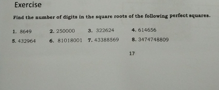 Exercise 
Find the number of digits in the square roots of the following perfect squares. 
1. 8649 2. 250000 3. 322624 4. 614656
5. 432964 6. 81018001 7. 43388569 8. 3474748809
17