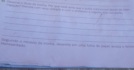 Observe o título da tirinha. Por que você acha que o autor colocou um ponto de inter- 
_ 
rogação? Discuta com seus colegas e com o professor e registre sua conclusão 
_ 
_ 
_ 
_ 
Seguindo o modelo da tirinha, desenhe em uma folha de papel avulsa o fenôm 
representado.