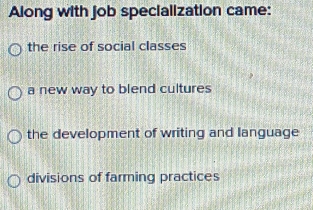 Along with job specialization came:
the rise of social classes
a new way to blend cultures
the development of writing and language
divisions of farming practices