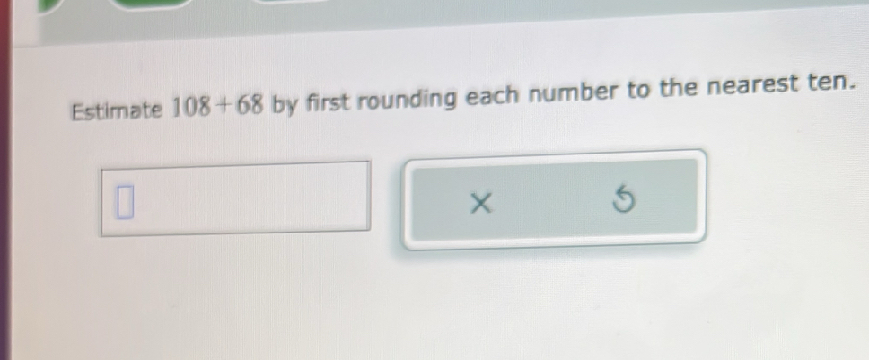 Estimate 108+68 by first rounding each number to the nearest ten.
X
5