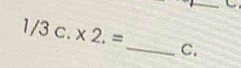 1/3c.* 2.= _  C.