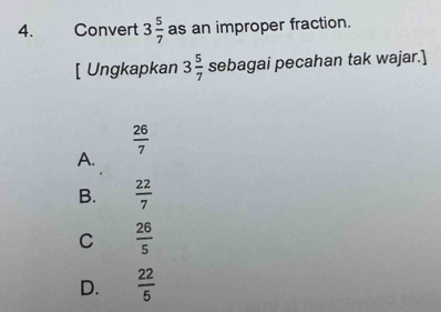 Convert 3 5/7  as an improper fraction.
[ Ungkapkan 3 5/7  sebagai pecahan tak wajar.]
 26/7 
A.
B.  22/7 
C  26/5 
D.  22/5 