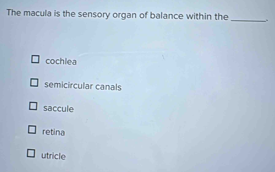 The macula is the sensory organ of balance within the_
.
cochlea
semicircular canals
saccule
retina
utricle