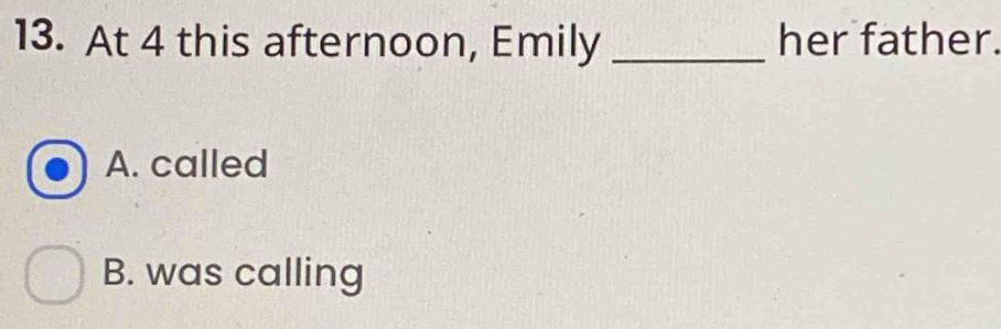 At 4 this afternoon, Emily _her father.
A. called
B. was calling