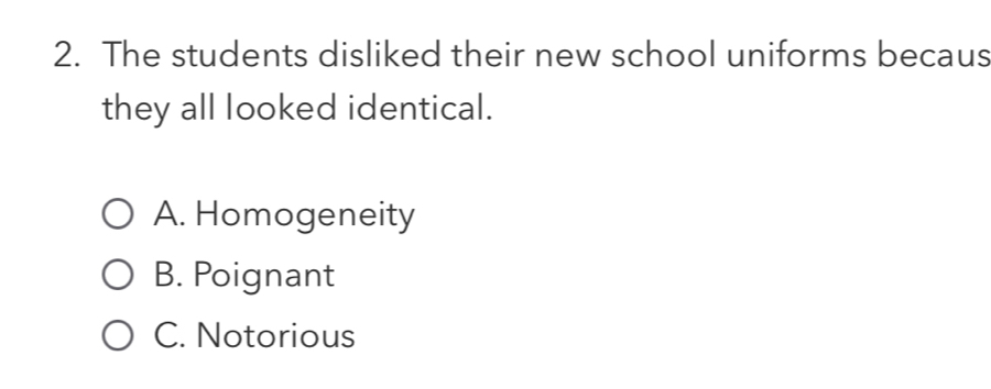 The students disliked their new school uniforms becaus
they all looked identical.
A. Homogeneity
B. Poignant
C. Notorious