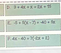 D. 3+4x+x=2x+15
E. -5+5(x-7)=-40+5x
F. 4x-40=7(-2x+2)