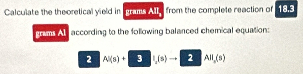 Calculate the theoretical yield in grams Ale from the complete reaction of 18.3
grams Al according to the following balanced chemical equation: 
2 AI(s)+3I_2(s)to 2AII_3(s)