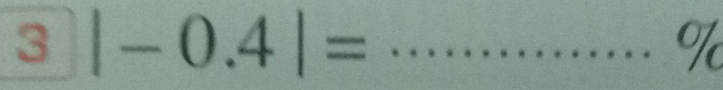 3 |-0.4|= _ 
I