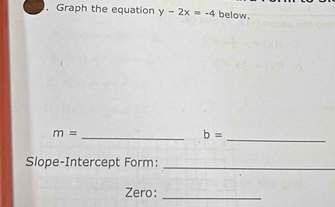 Graph the equation y-2x=-4 below. 
_
m=
_ b=
Slope-Intercept Form:_ 
Zero: 
_