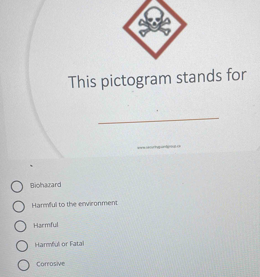 This pictogram stands for
_
www.securityguardgroup.ca
Biohazard
Harmful to the environment
Harmful
Harmful or Fatal
Corrosive