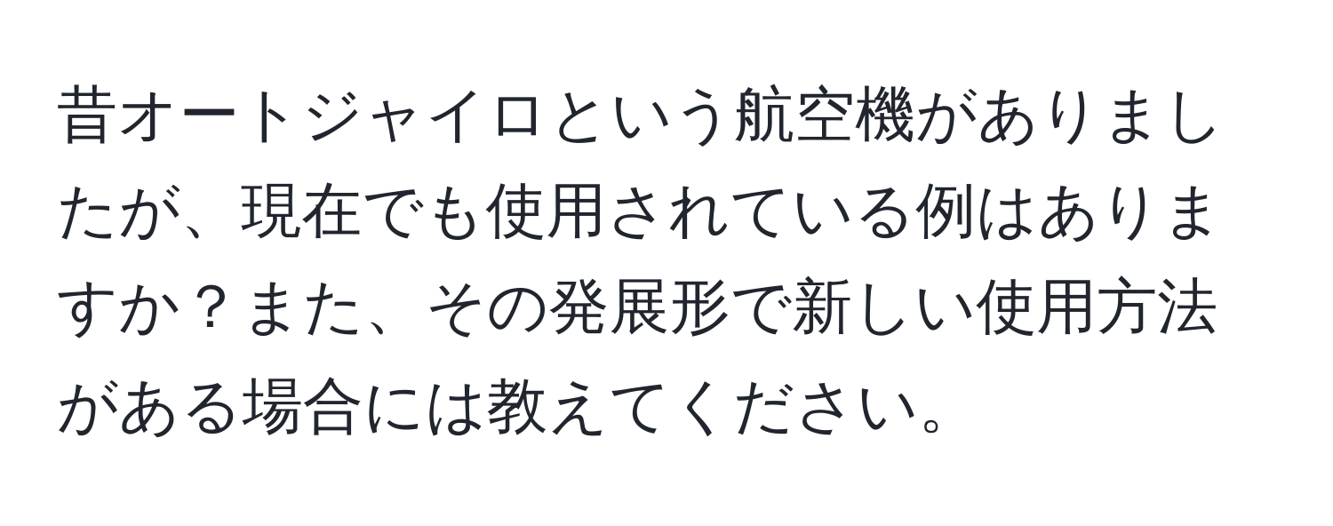 昔オートジャイロという航空機がありましたが、現在でも使用されている例はありますか？また、その発展形で新しい使用方法がある場合には教えてください。