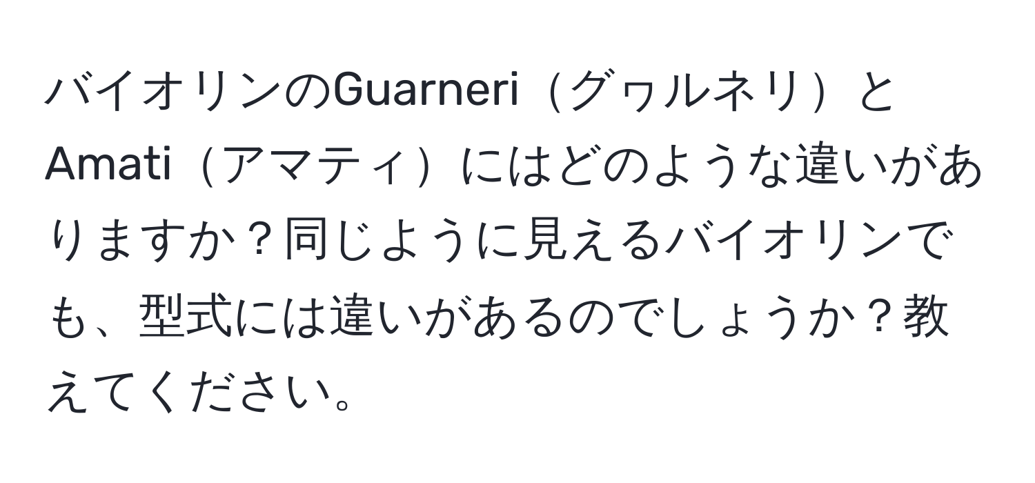 バイオリンのGuarneriグヮルネリとAmatiアマティにはどのような違いがありますか？同じように見えるバイオリンでも、型式には違いがあるのでしょうか？教えてください。