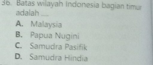 Batas wilayah Indonesia bagian timur
adalah ..,
A. Malaysia
B. Papua Nugini
C. Samudra Pasifik
D. Samudra Hindia