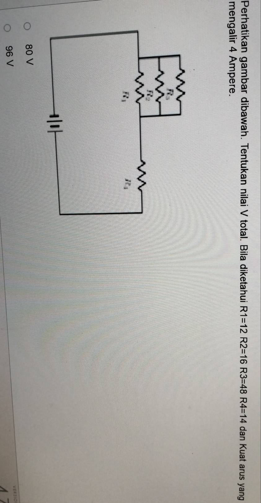 Perhatikan gambar dibawah. Tentukan nilai V total. Bila diketahui R1=12R2=16R3=48R4=14 dan Kuat arus yang
mengalir 4 Ampere.
80 V
ES10
96 V