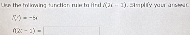 Use the following function rule to find f(2t-1). Simplify your answer.
f(r)=-8r
f(2t-1)=□