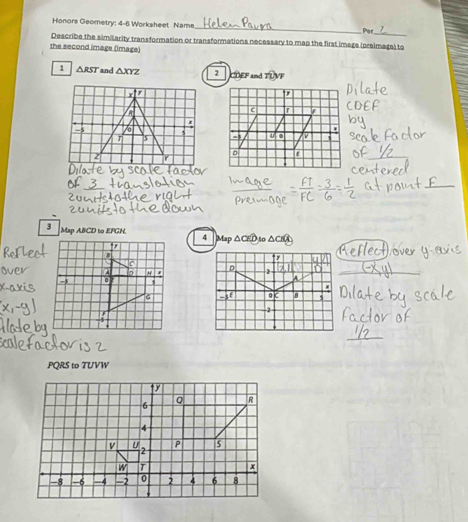 Honors Geometry: 4-6 Worksheet Name
Per
Describe the similarity transformation or transformations necessary to map the first image (preimage) to
the second image (image)
1 △ RST and △ XYZ CDEF and widehat TUVF
2
Map ABCD to EFGH.4 Map △ CED to △ CBA
PQRS to TUVW