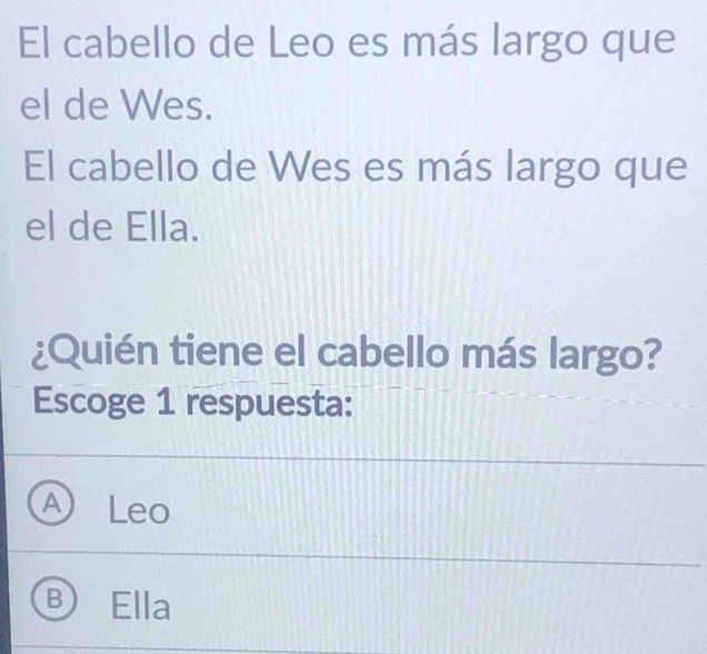 El cabello de Leo es más largo que
el de Wes.
El cabello de Wes es más largo que
el de Ella.
¿Quién tiene el cabello más largo?
Escoge 1 respuesta:
A Leo
B Ella