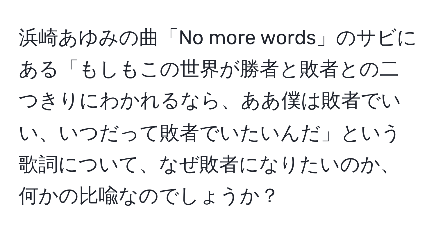 浜崎あゆみの曲「No more words」のサビにある「もしもこの世界が勝者と敗者との二つきりにわかれるなら、ああ僕は敗者でいい、いつだって敗者でいたいんだ」という歌詞について、なぜ敗者になりたいのか、何かの比喩なのでしょうか？