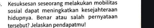 Kesuksesan seseorang melakukan mobilitas 
sosial dapat meningkatkan kesejahteraan 
hidupnya. Benar atau salah pernyataan 
tersebut? Jelaskan pendapatmu!