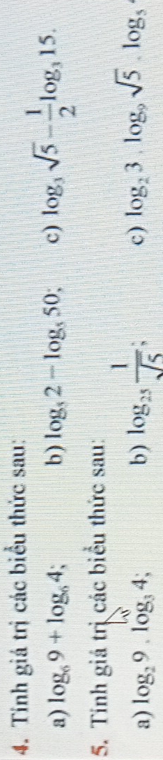 Tinh giá trị các biểu thức sau: 
a) log _69+log _64 b) log _52-log _550; c) log _3sqrt(5)- 1/2 log _315. 
5. Tính giá trị các biểu thức sau: 
a) log _29.log _34; b) log _25 1/sqrt(5) ; 
c) log _23, log _9sqrt(5), log _5