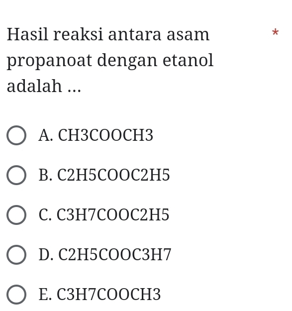 Hasil reaksi antara asam
*
propanoat dengan etanol
adalah ...
A. CH3COOCH3
B. C2H5COOC2H5
C. C3H7COOC2H5
D. C2H5COOC3H7
E. C3H7COOCH3