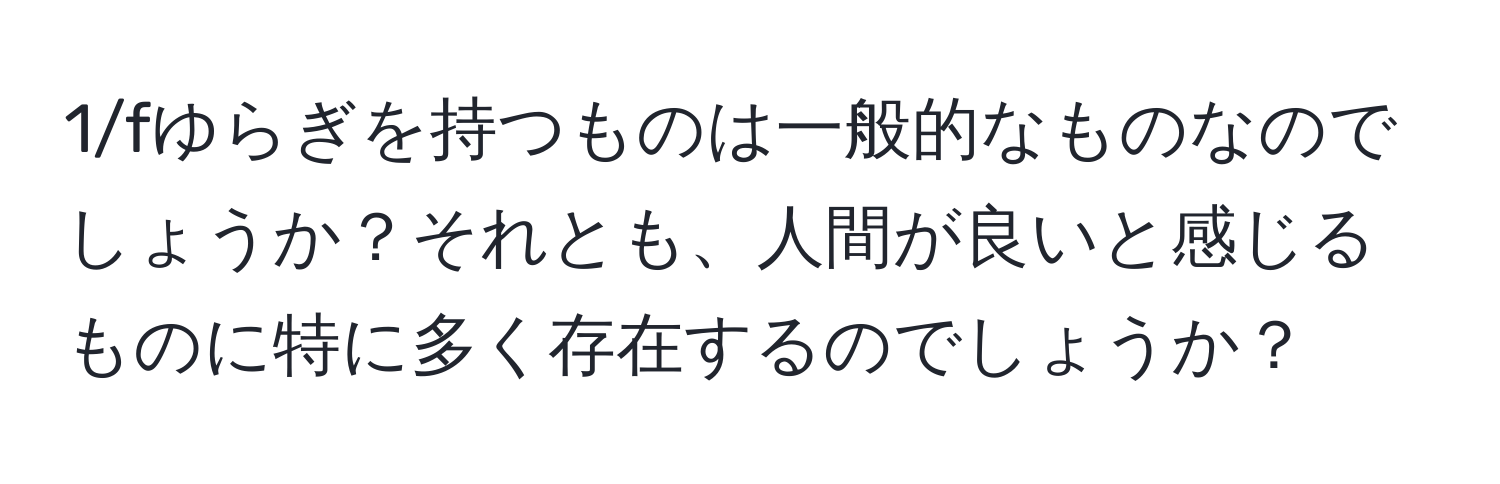 1/fゆらぎを持つものは一般的なものなのでしょうか？それとも、人間が良いと感じるものに特に多く存在するのでしょうか？