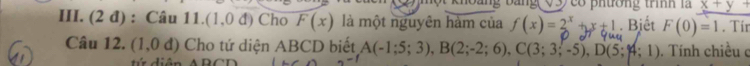 co phương trình là x+y+
III. (2 đ) : Câu 11.(1,0 đ) Cho F(x) là một nguyên hàm của f(x)=2^x+x+1. Biết F(0)=1. Tír 
Câu 12. (1,0 đ) Cho tứ diện ABCD biết A(-1;5;3), B(2;-2;6), C(3;3;-5), D(5;4;1). Tính chiều c 
diên A E