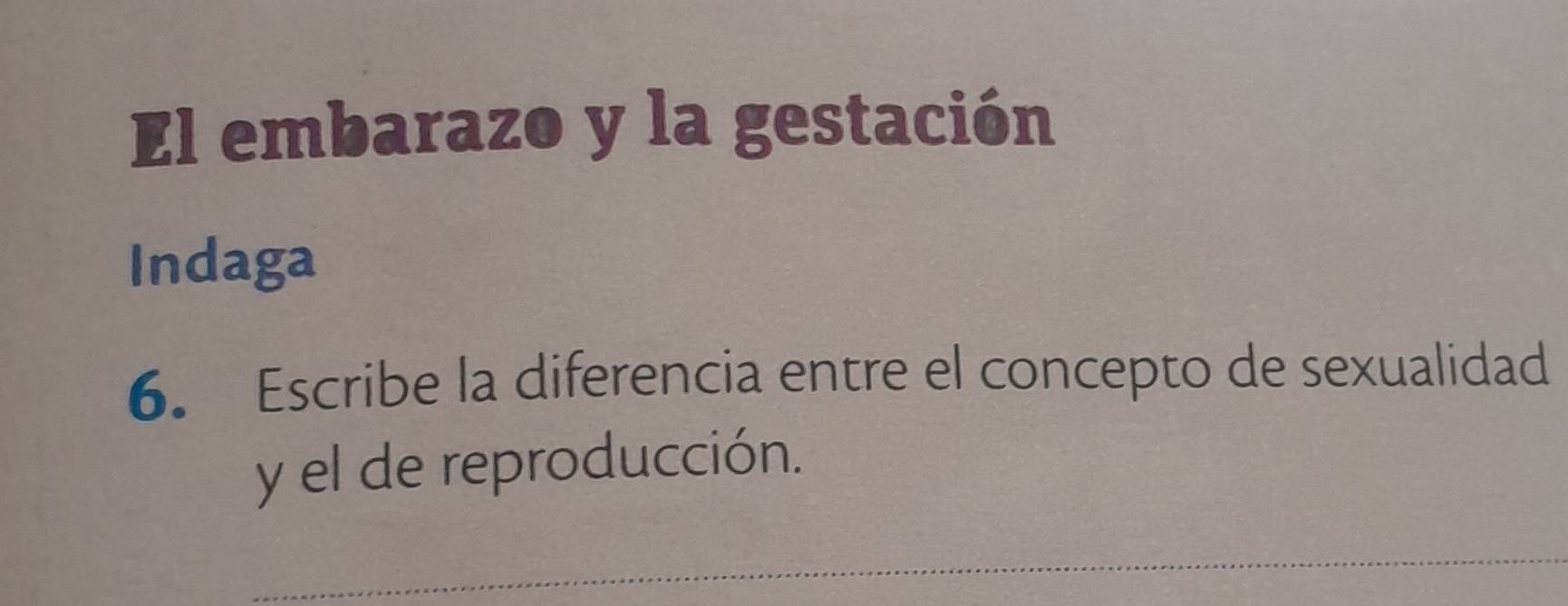 El embarazo y la gestación 
Indaga 
6. Escribe la diferencia entre el concepto de sexualidad 
y el de reproducción. 
_