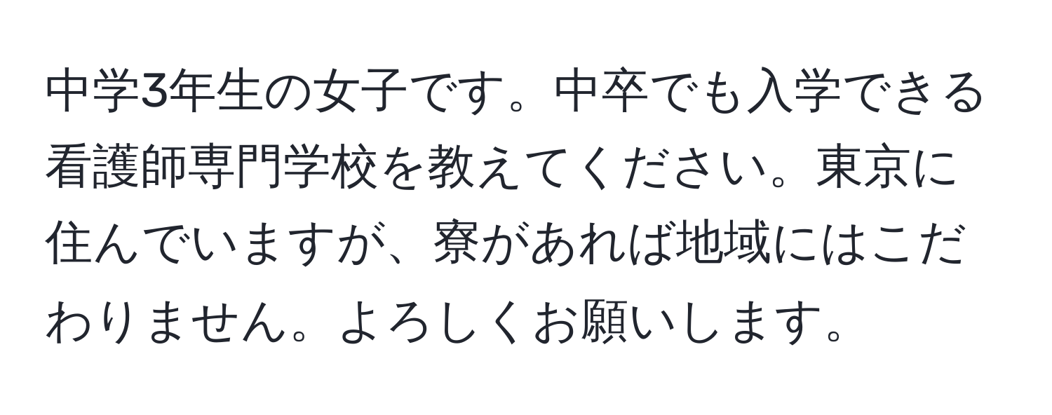 中学3年生の女子です。中卒でも入学できる看護師専門学校を教えてください。東京に住んでいますが、寮があれば地域にはこだわりません。よろしくお願いします。