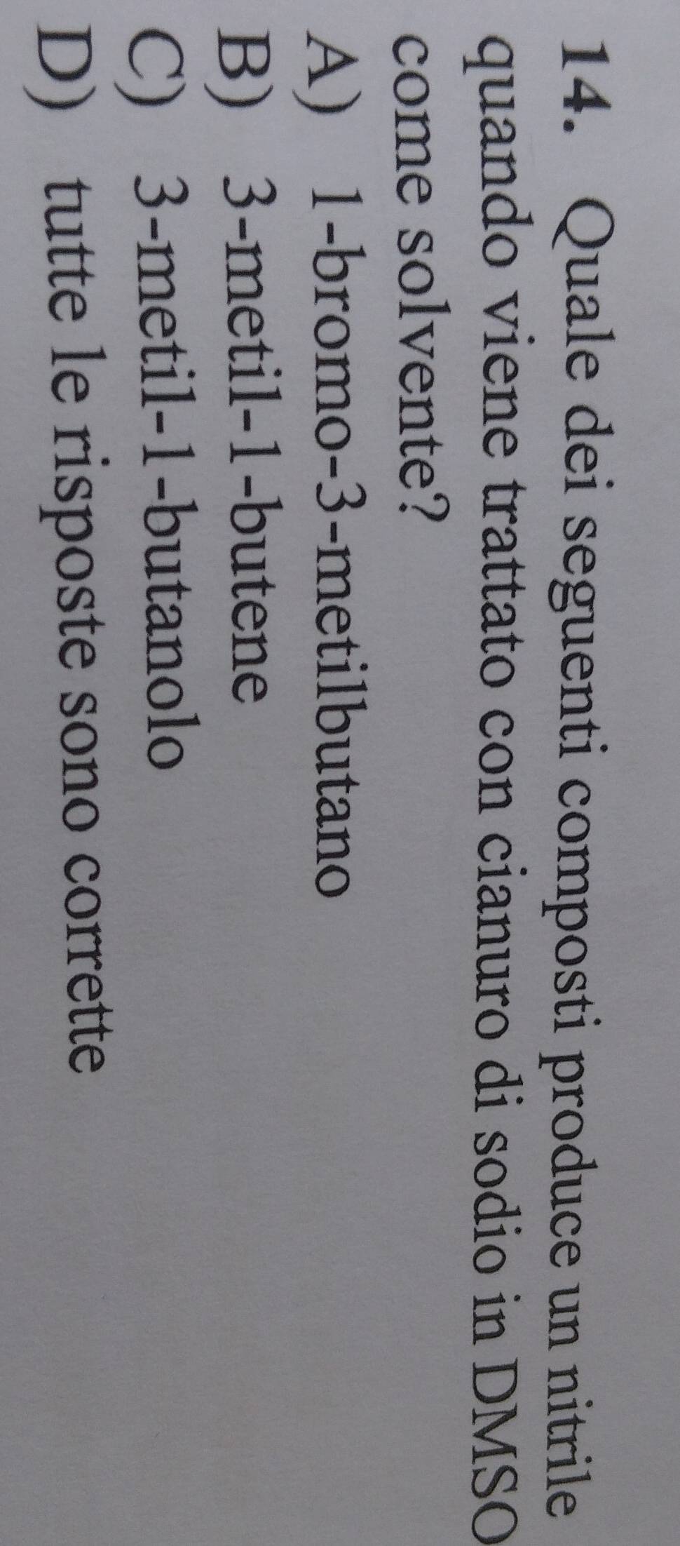 Quale dei seguenti composti produce un nitrile
quando viene trattato con cianuro di sodio in DMSO
come solvente?
A) 1 -bromo -3 -metilbutano
B) 3 -metil -1 -butene
C) 3 -metil -1 -butanolo
D) tutte le risposte sono corrette