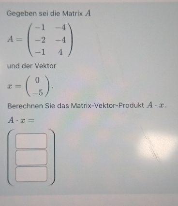 Gegeben sei die Matrix A
A=beginpmatrix -1&-4 -2&-4 -1&4endpmatrix
und der Vektor
x=beginpmatrix 0 -5endpmatrix. 
Berechnen Sie das Matrix-Vektor-Produkt A· x.
A· x=
^